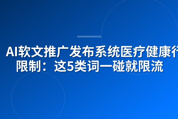AI软文推广发布系统医疗健康行业限制:这5类词一碰就限流