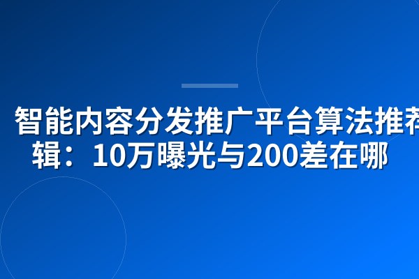智能内容分发推广平台算法推荐逻辑:10万曝光与200差在哪