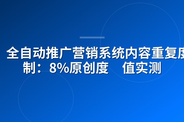 全自动推广营销系统内容重复度控制:8%原创度阈值实测