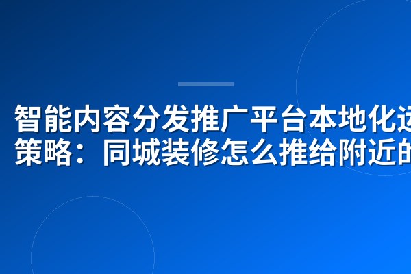 智能内容分发推广平台本地化运营策略:同城装修怎么推给附近的人