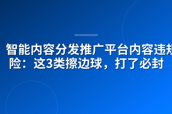 智能内容分发推广平台内容违规风险：这3类擦边球，打了必封