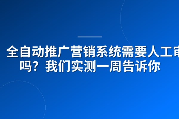 全自动推广营销系统需要人工审核吗?我们实测一周告诉你