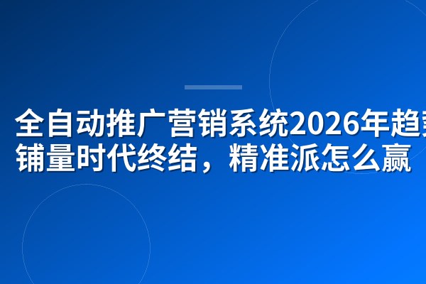 全自动推广营销系统2026年趋势:铺量时代终结,精准派怎么赢