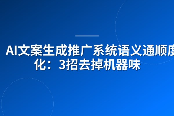 AI文案生成推广系统语义通顺度优化:3招去掉机器味