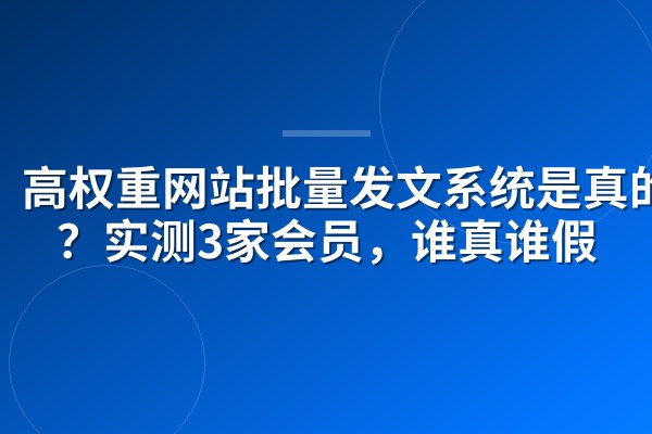 高权重网站批量发文系统是真的吗?实测3家会员,谁真谁假