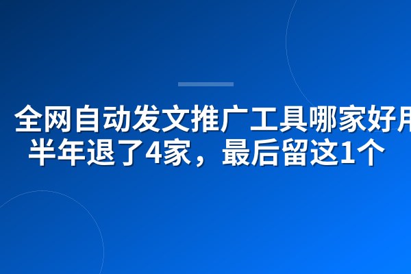 全网自动发文推广工具哪家好用?半年退了4家,最后留这1个