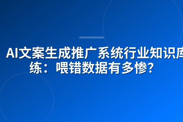 AI文案生成推广系统行业知识库训练:喂错数据有多惨?