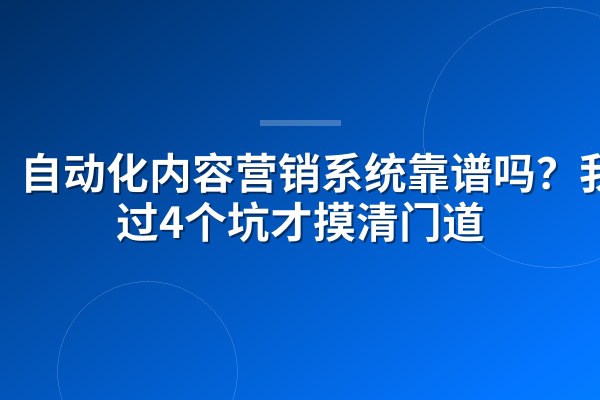 自动化内容营销系统靠谱吗?我踩过4个坑才摸清门道