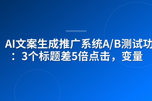AI文案生成推广系统A/B测试功能:3个标题差5倍点击,变量