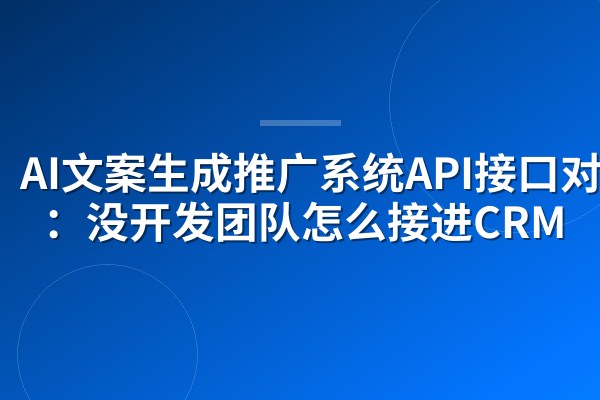 AI文案生成推广系统API接口对接:没开发团队怎么接进CRM