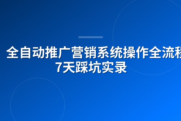 全自动推广营销系统操作全流程:7天踩坑实录