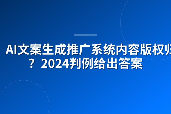 AI文案生成推广系统内容版权归谁？2024判例给出答案
