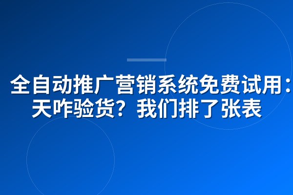 全自动推广营销系统免费试用：7天咋验货？我们排了张表