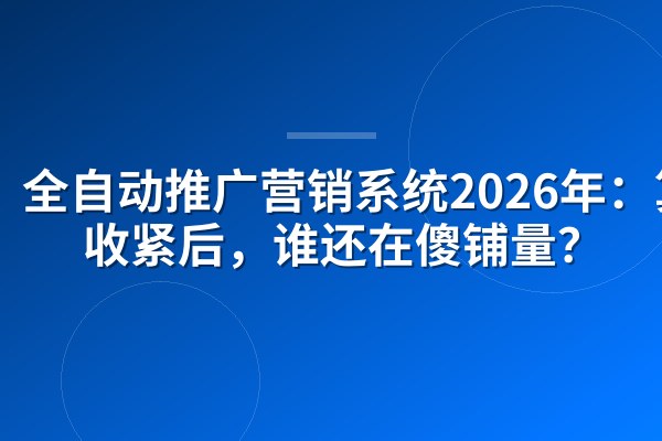 全自动推广营销系统2026年:算法收紧后,谁还在傻铺量?