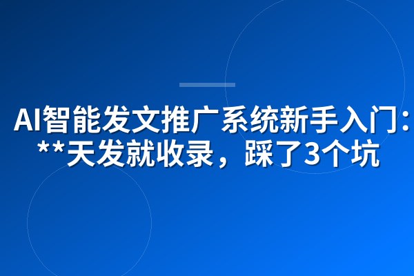 AI智能发文推广系统新手入门:我**天发就收录,踩了3个坑