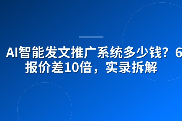 AI智能发文推广系统多少钱?6家报价差10倍,实录拆解