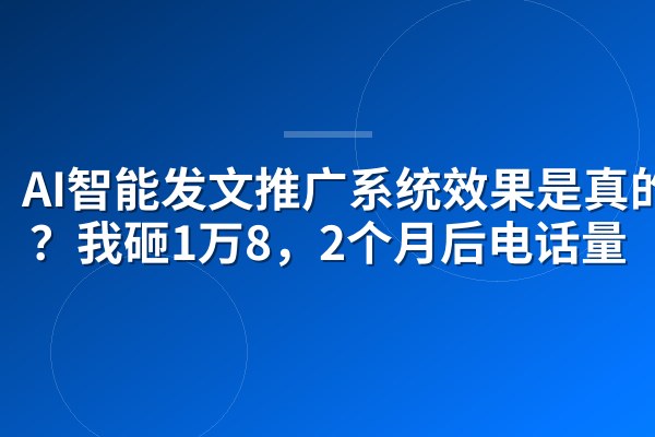 AI智能发文推广系统效果是真的吗?我砸1万8,2个月后电话量