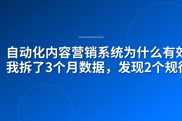 自动化内容营销系统为什么有效?我拆了3个月数据,发现2个规律