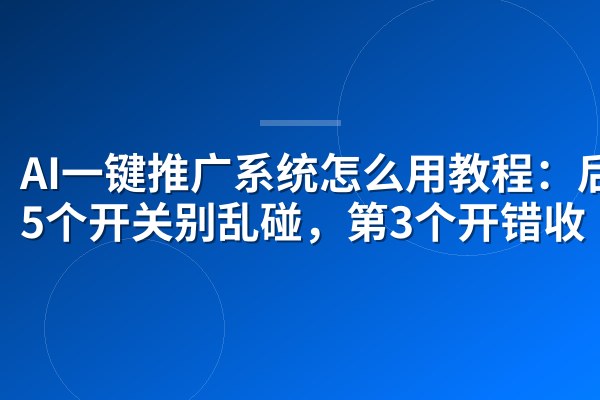 AI一键推广系统怎么用教程：后台5个开关别乱碰，第3个开错收