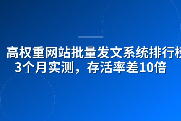 高权重网站批量发文系统排行榜:3个月实测,存活率差10倍