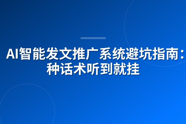 AI智能发文推广系统避坑指南:4种话术听到就挂