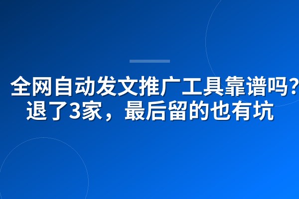 全网自动发文推广工具靠谱吗?我退了3家,最后留的也有坑
