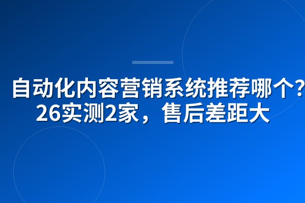 自动化内容营销系统推荐哪个?2026实测2家,售后差距大