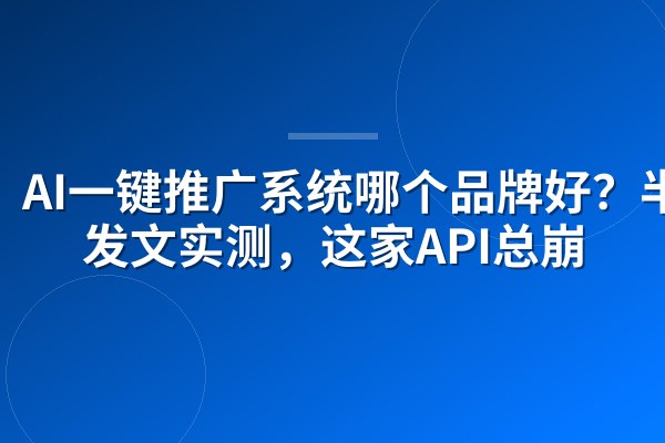 AI一键推广系统哪个品牌好？半夜发文实测，这家API总崩