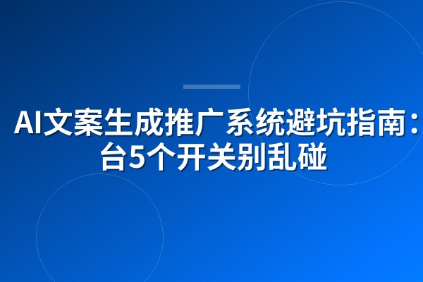 AI文案生成推广系统避坑指南:后台5个开关别乱碰
