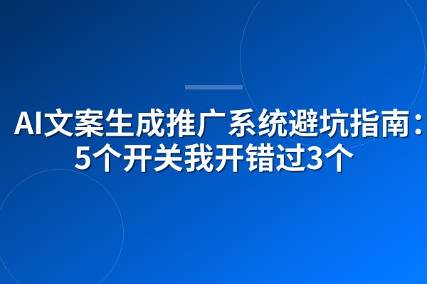 AI文案生成推广系统避坑指南：这5个开关我开错过3个