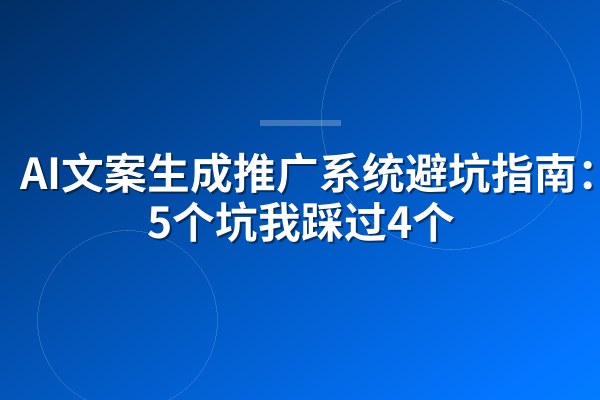 AI文案生成推广系统避坑指南：这5个坑我踩过4个