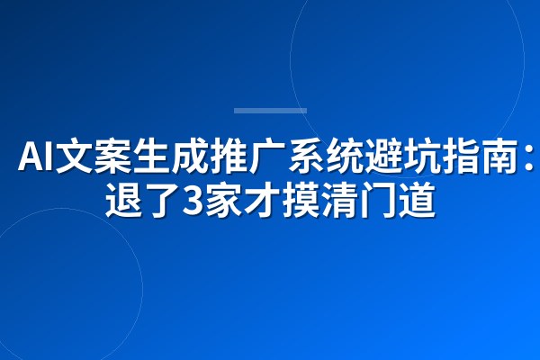 AI文案生成推广系统避坑指南:我退了3家才摸清门道