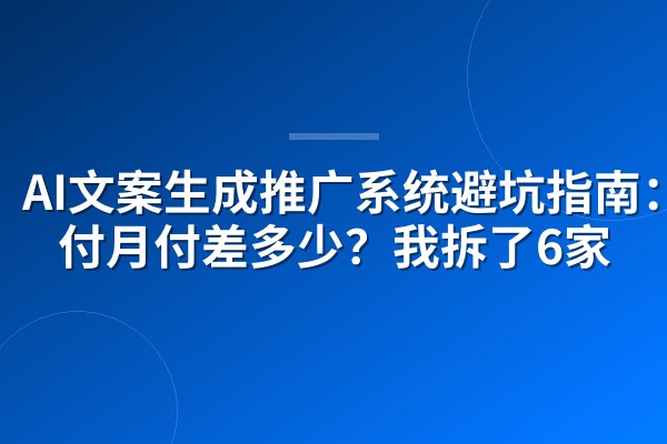 AI文案生成推广系统避坑指南:年付月付差多少?我拆了6家