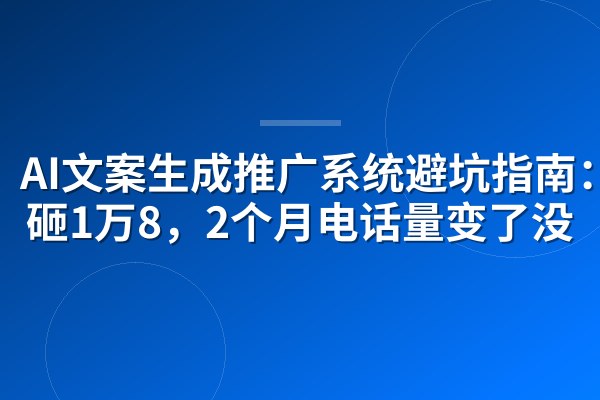 AI文案生成推广系统避坑指南:我砸1万8,2个月电话量变了没
