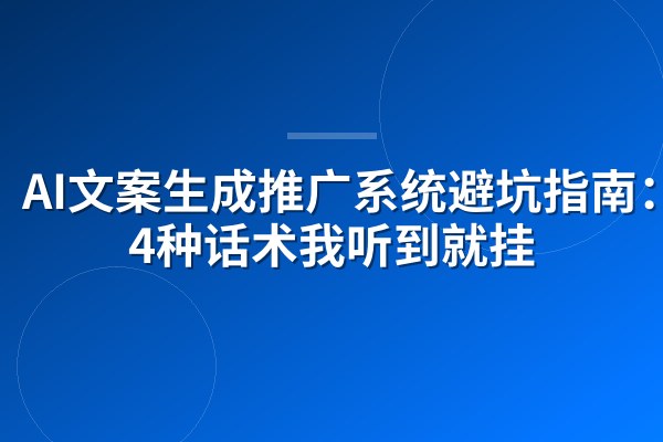 AI文案生成推广系统避坑指南:这4种话术我听到就挂