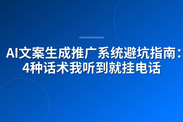 AI文案生成推广系统避坑指南:这4种话术我听到就挂电话