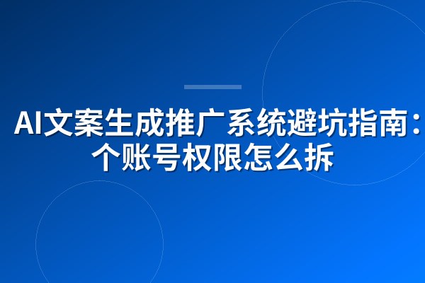 AI文案生成推广系统避坑指南:50个账号权限怎么拆