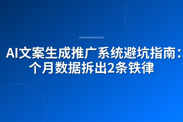 AI文案生成推广系统避坑指南:3个月数据拆出2条铁律