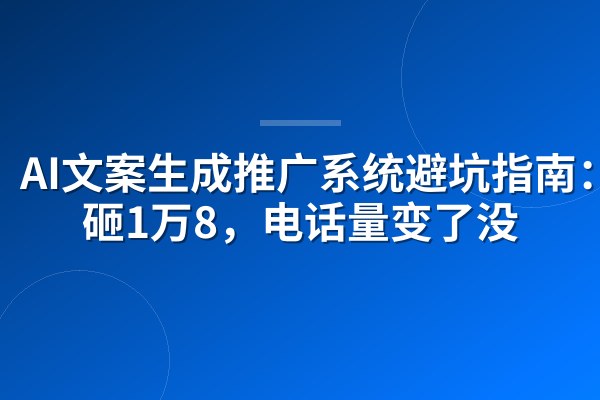 AI文案生成推广系统避坑指南:我砸1万8,电话量变了没