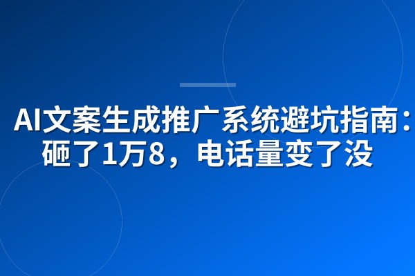 AI文案生成推广系统避坑指南:我砸了1万8,电话量变了没
