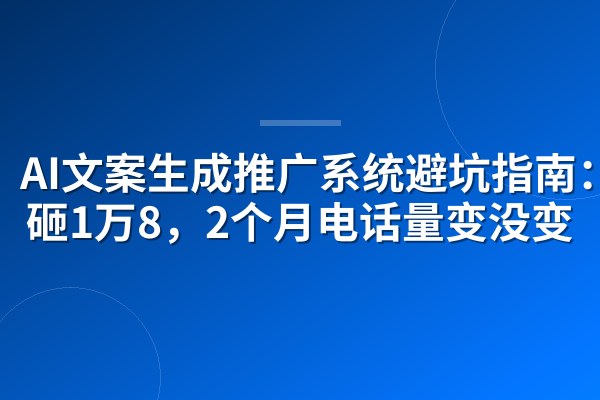 AI文案生成推广系统避坑指南:我砸1万8,2个月电话量变没变