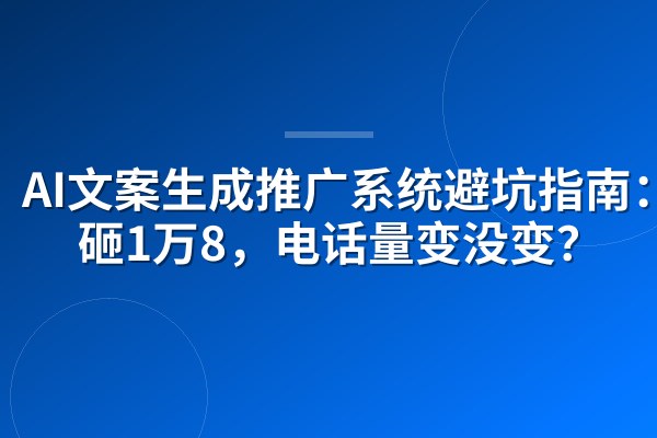 AI文案生成推广系统避坑指南:我砸1万8,电话量变没变?