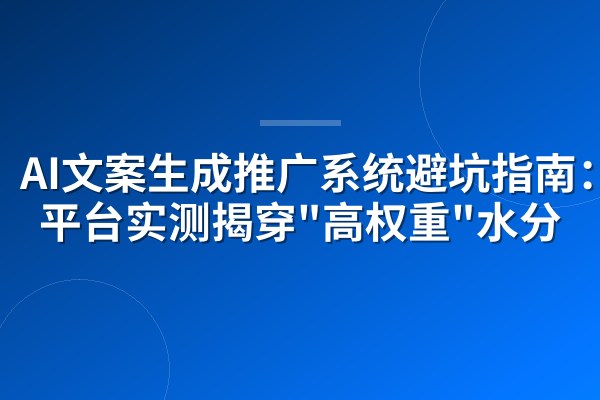 AI文案生成推广系统避坑指南:多平台实测揭穿"高权重"水分