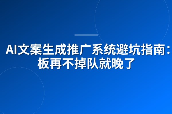 AI文案生成推广系统避坑指南:老板再不掉队就晚了